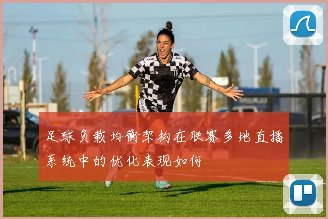 足球负载均衡架构在联赛多地直播系统中的优化表现如何