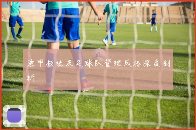 意甲教练及足球队管理风格深度剖析