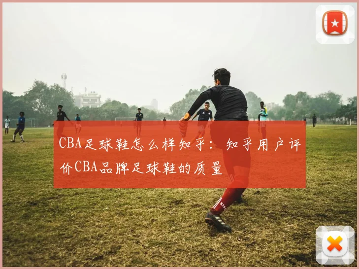 CBA足球鞋怎么样知乎：知乎用户评价CBA品牌足球鞋的质量