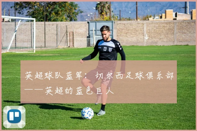 英超球队蓝军：切尔西足球俱乐部——英超的蓝色巨人