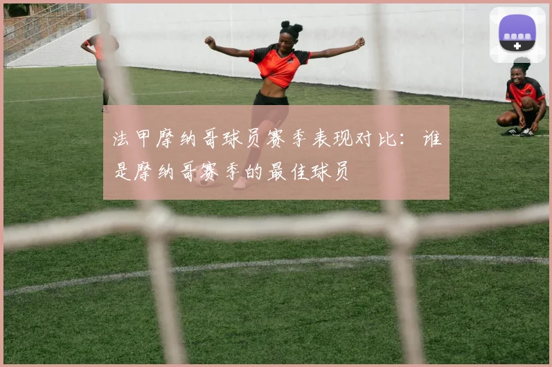 法甲摩纳哥球员赛季表现对比：谁是摩纳哥赛季的最佳球员