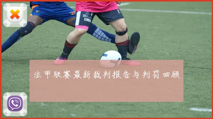 法甲联赛最新裁判报告与判罚回顾